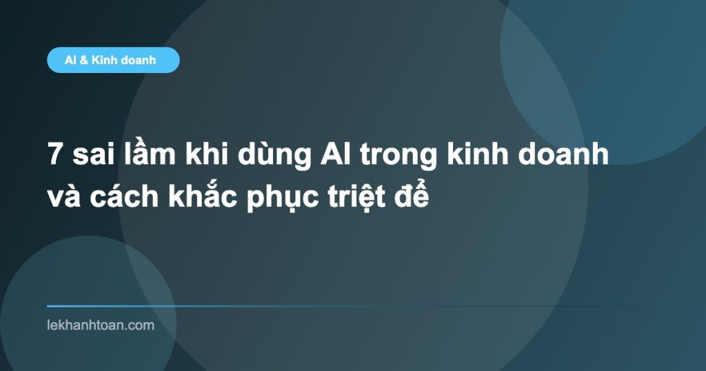 7 sai lầm khi dùng AI trong kinh doanh và cách khắc phục triệt để