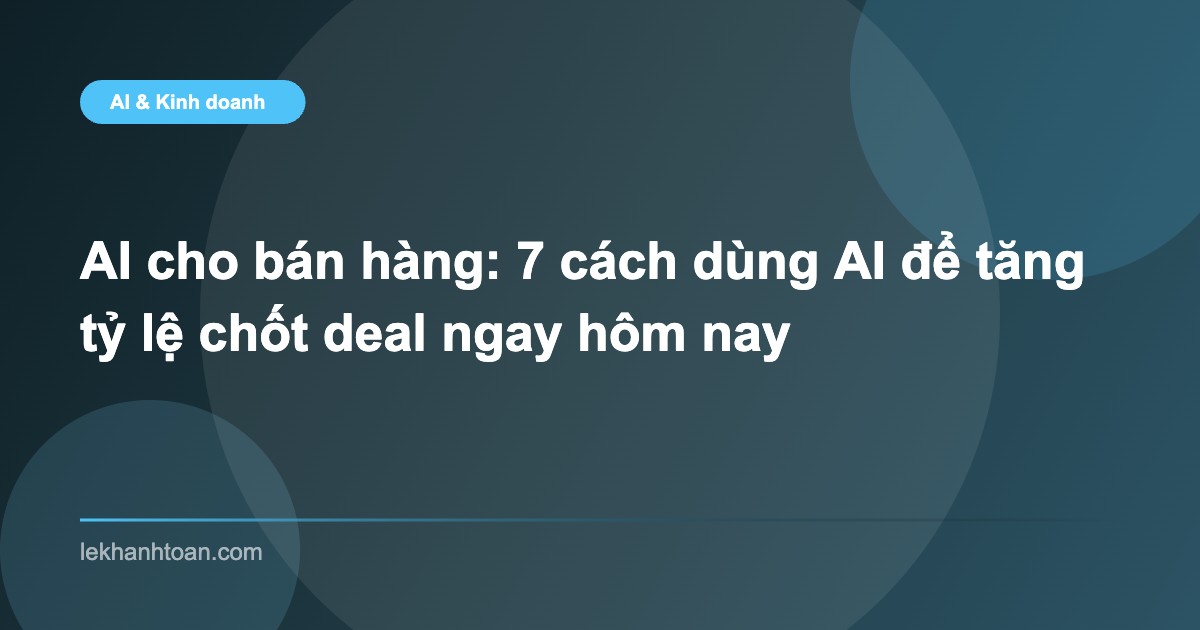 AI cho bán hàng: 7 cách dùng AI để tăng tỷ lệ chốt deal ngay hôm nay
