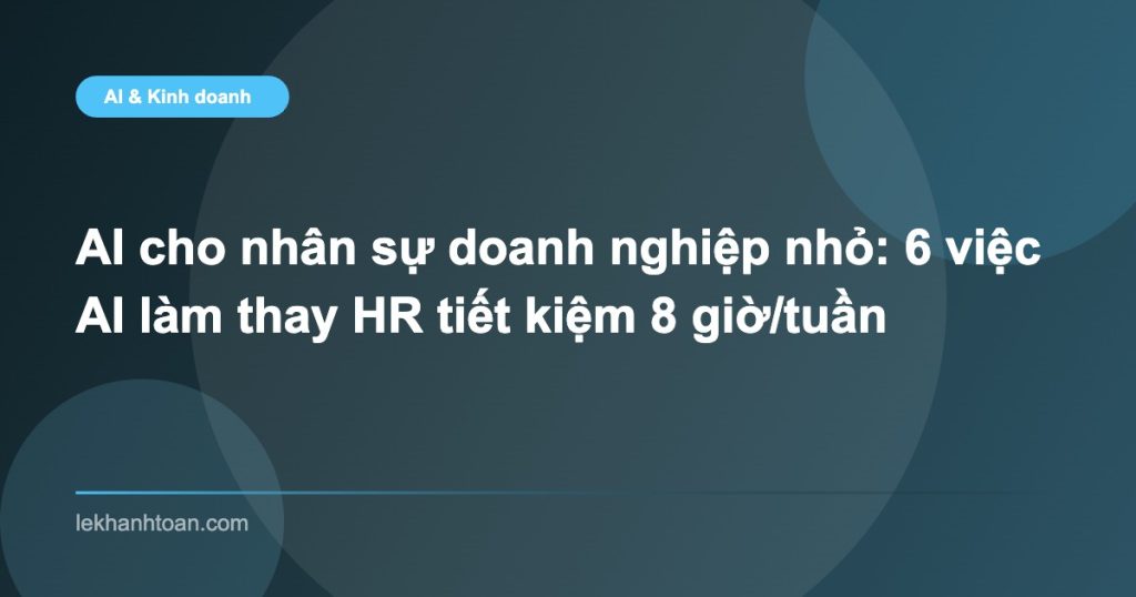AI cho nhân sự doanh nghiệp nhỏ: 6 việc AI làm thay HR tiết kiệm 8 giờ/tuần